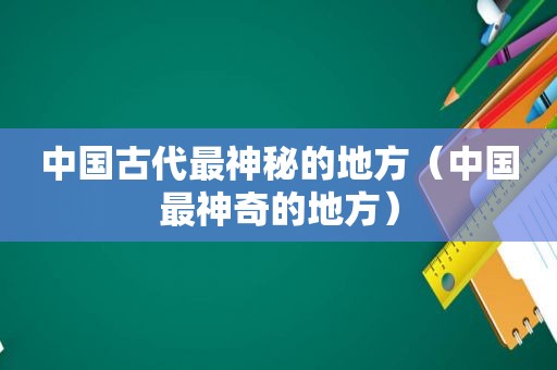 中国古代最神秘的地方（中国最神奇的地方）