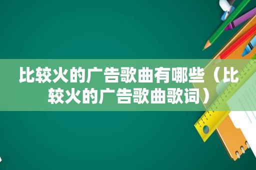 比较火的广告歌曲有哪些（比较火的广告歌曲歌词）