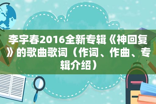 李宇春2016全新专辑《神回复》的歌曲歌词（作词、作曲、专辑介绍）