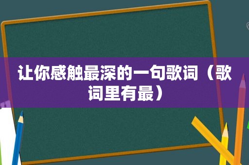 让你感触最深的一句歌词（歌词里有最）