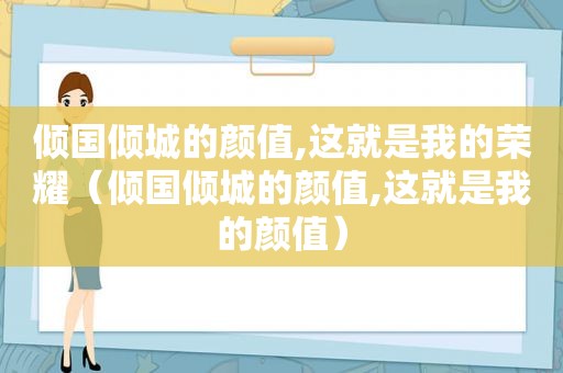 倾国倾城的颜值,这就是我的荣耀（倾国倾城的颜值,这就是我的颜值）