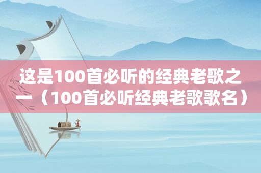 这是100首必听的经典老歌之一（100首必听经典老歌歌名）