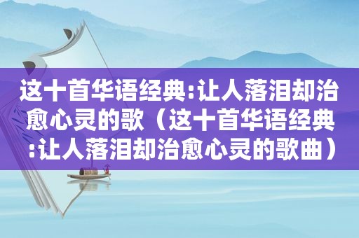 这十首华语经典:让人落泪却治愈心灵的歌（这十首华语经典:让人落泪却治愈心灵的歌曲）