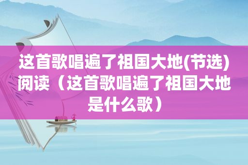 这首歌唱遍了祖国大地(节选)阅读（这首歌唱遍了祖国大地是什么歌）