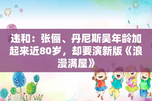 违和：张俪、丹尼斯吴年龄加起来近80岁，却要演新版《浪漫满屋》