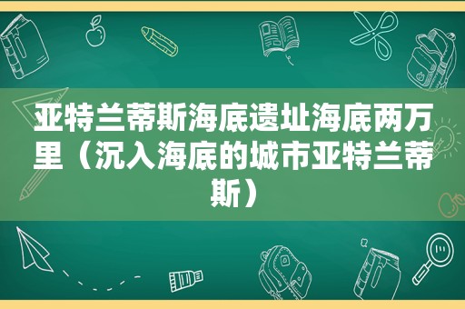 亚特兰蒂斯海底遗址海底两万里（沉入海底的城市亚特兰蒂斯）