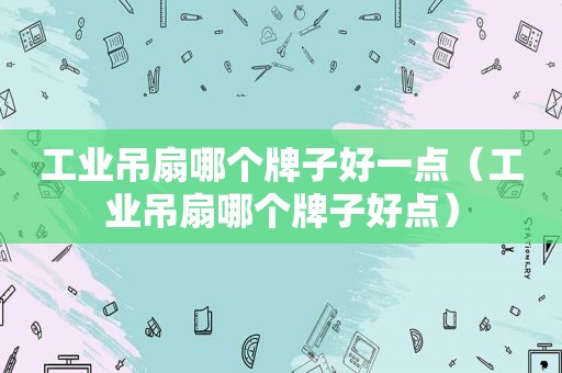 工业吊扇哪个牌子好一点（工业吊扇哪个牌子好点）