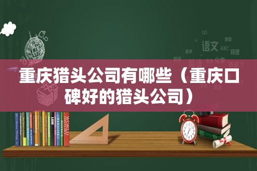 重庆猎头公司有哪些（重庆口碑好的猎头公司）