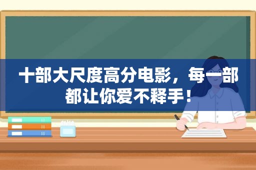 十部大尺度高分电影，每一部都让你爱不释手！