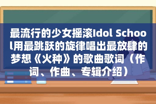 最流行的少女摇滚Idol School用最跳跃的旋律唱出最放肆的梦想《火种》的歌曲歌词（作词、作曲、专辑介绍）