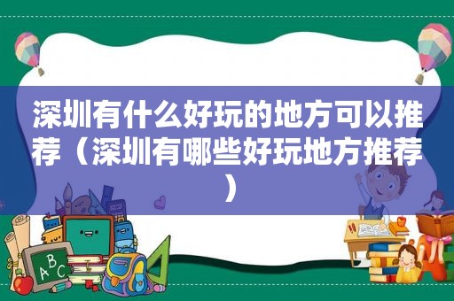 深圳有什么好玩的地方可以推荐（深圳有哪些好玩地方推荐）