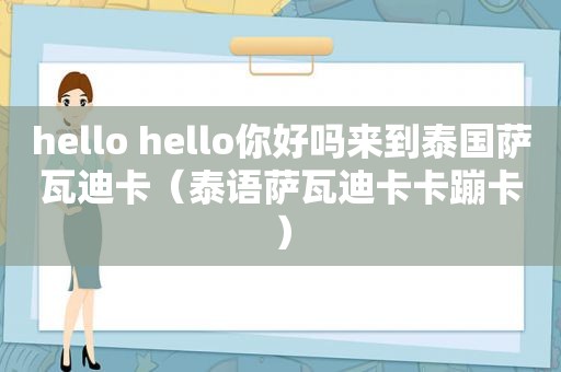 hello hello你好吗来到泰国萨瓦迪卡（泰语萨瓦迪卡卡蹦卡）