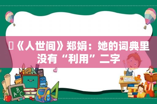 ​《人世间》郑娟：她的词典里没有“利用”二字