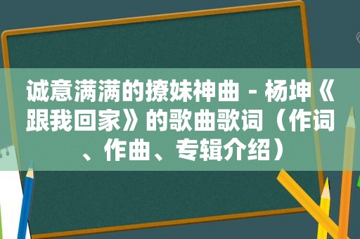 诚意满满的撩妹神曲－杨坤《跟我回家》的歌曲歌词（作词、作曲、专辑介绍）