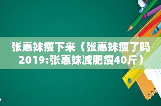 张惠妹瘦下来（张惠妹瘦了吗2019:张惠妹减肥瘦40斤）