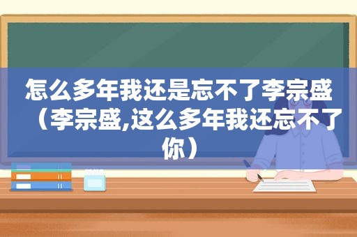 怎么多年我还是忘不了李宗盛（李宗盛,这么多年我还忘不了你）