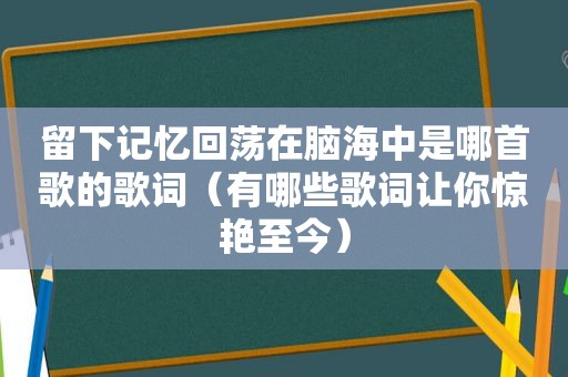 留下记忆回荡在脑海中是哪首歌的歌词（有哪些歌词让你惊艳至今）