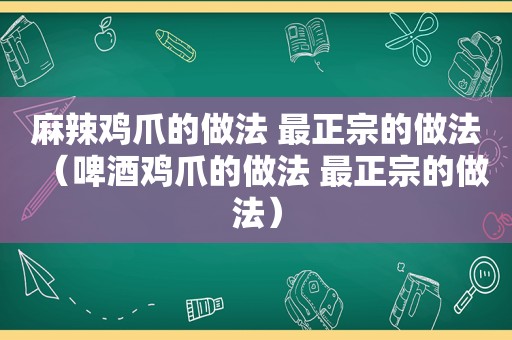 麻辣鸡爪的做法 最正宗的做法（啤酒鸡爪的做法 最正宗的做法）