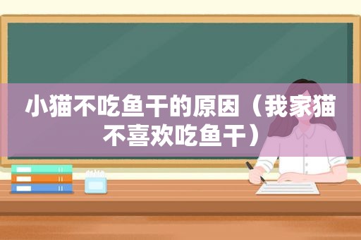 小猫不吃鱼干的原因（我家猫不喜欢吃鱼干）