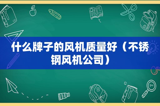 什么牌子的风机质量好（不锈钢风机公司）