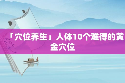 「穴位养生」人体10个难得的黄金穴位