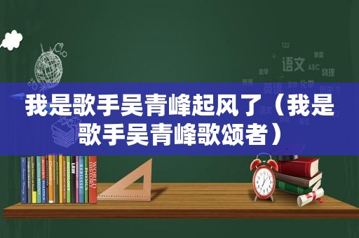 我是歌手吴青峰起风了（我是歌手吴青峰歌颂者）