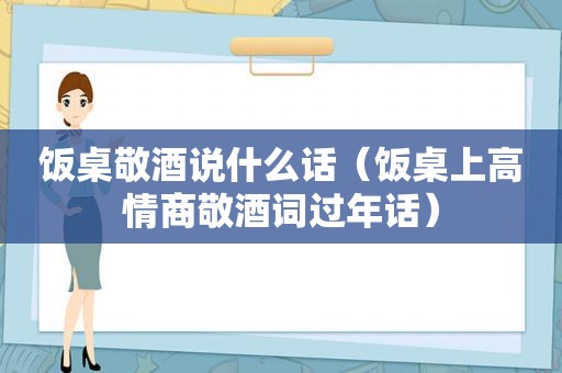 饭桌敬酒说什么话（饭桌上高情商敬酒词过年话）