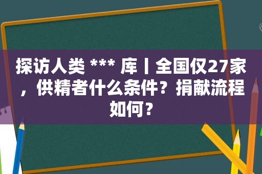 探访人类 *** 库丨全国仅27家，供精者什么条件？捐献流程如何？