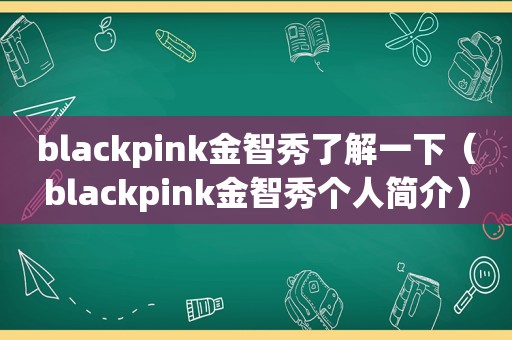 blackpink金智秀了解一下（blackpink金智秀个人简介）