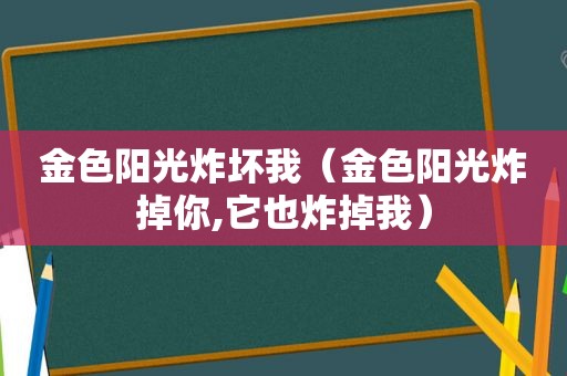 金色阳光炸坏我（金色阳光炸掉你,它也炸掉我）