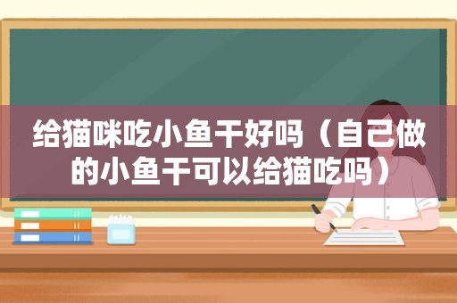 给猫咪吃小鱼干好吗（自己做的小鱼干可以给猫吃吗）