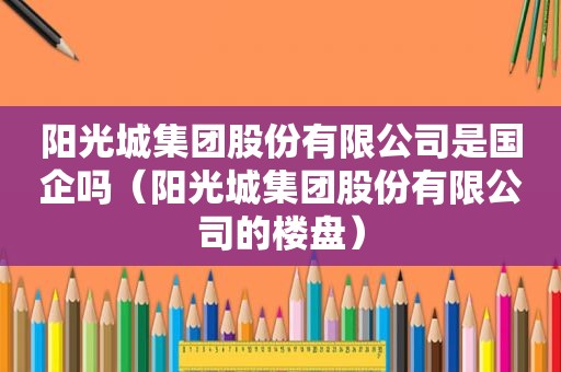 阳光城集团股份有限公司是国企吗（阳光城集团股份有限公司的楼盘）