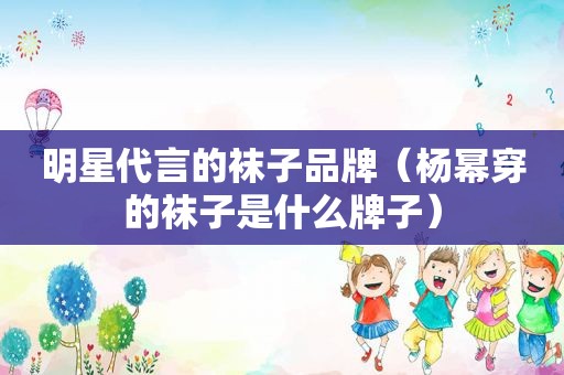 明星代言的袜子品牌（杨幂穿的袜子是什么牌子）