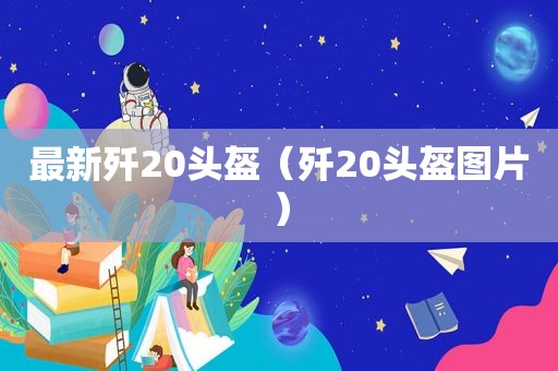 最新歼20头盔（歼20头盔图片）