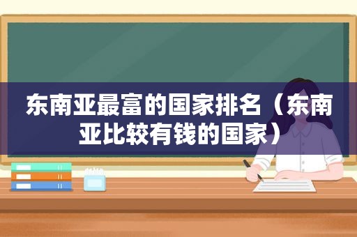 东南亚最富的国家排名（东南亚比较有钱的国家）