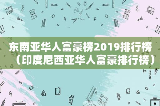 东南亚华人富豪榜2019排行榜（印度尼西亚华人富豪排行榜）