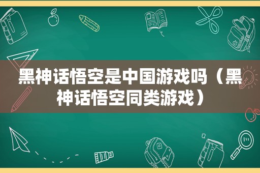 黑神话悟空是中国游戏吗（黑神话悟空同类游戏）