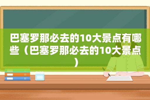 巴塞罗那必去的10大景点有哪些（巴塞罗那必去的10大景点）