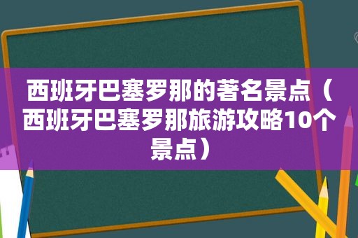 西班牙巴塞罗那的著名景点（西班牙巴塞罗那旅游攻略10个景点）