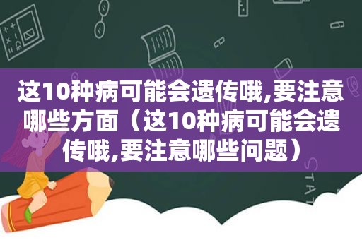 这10种病可能会遗传哦,要注意哪些方面（这10种病可能会遗传哦,要注意哪些问题）