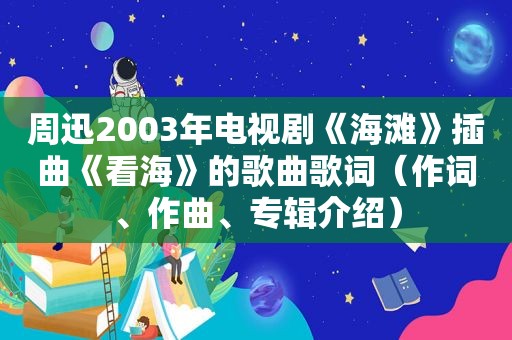 周迅2003年电视剧《海滩》插曲《看海》的歌曲歌词（作词、作曲、专辑介绍）