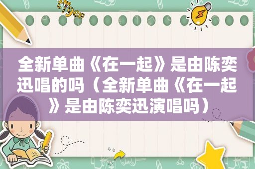 全新单曲《在一起》是由陈奕迅唱的吗（全新单曲《在一起》是由陈奕迅演唱吗）