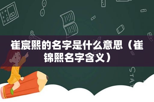 崔宸熙的名字是什么意思（崔锦熙名字含义）