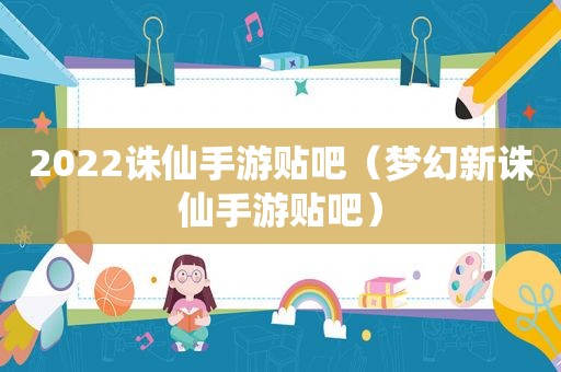 2022诛仙手游贴吧（梦幻新诛仙手游贴吧）