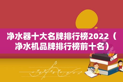 净水器十大名牌排行榜2022（净水机品牌排行榜前十名）