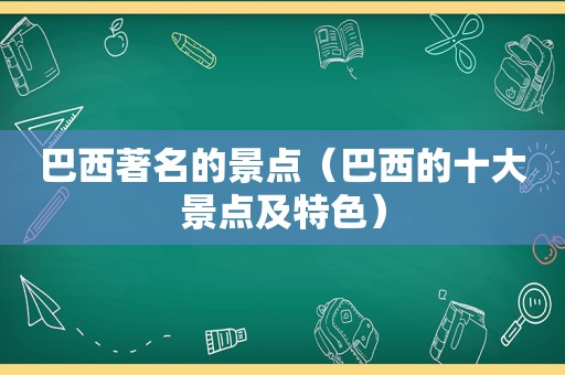 巴西著名的景点（巴西的十大景点及特色）