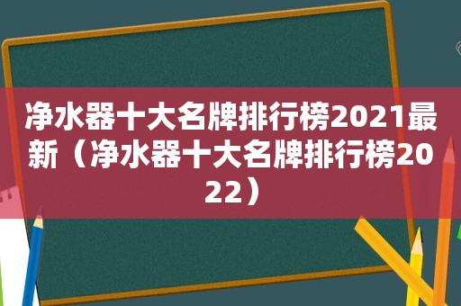 净水器十大名牌排行榜2021最新（净水器十大名牌排行榜2022）