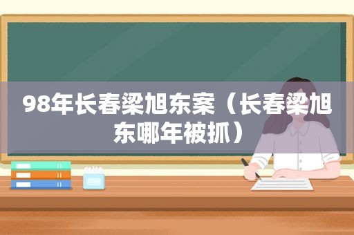 98年长春梁旭东案（长春梁旭东哪年被抓）