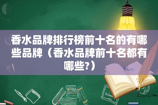 香水品牌排行榜前十名的有哪些品牌（香水品牌前十名都有哪些?）