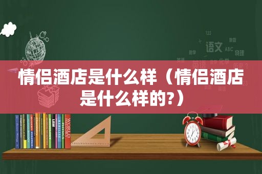 情侣酒店是什么样（情侣酒店是什么样的?）